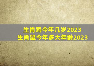 生肖鸡今年几岁2023 生肖鼠今年多大年龄2023